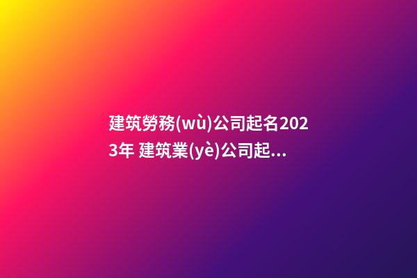 建筑勞務(wù)公司起名2023年 建筑業(yè)公司起名-第1張-公司起名-玄機(jī)派
